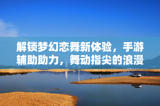 解锁梦幻恋舞新体验,手游辅助助力,舞动指尖的浪漫与激情 解锁梦幻恋舞新体验,手游辅助助力,舞动指尖的浪漫与激情