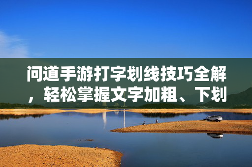 问道手游打字划线技巧全解,轻松掌握文字加粗、下划线等格式设置方法 问道手游打字划线技巧全解,轻松掌握文字加粗、下划线等格式设置方法