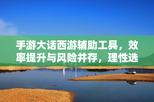 手游大话西游辅助工具,效率提升与风险并存,理性选择才是正道 手游大话西游辅助工具,效率提升与风险并存,理性选择才是正道