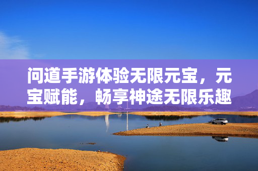 问道手游体验无限元宝,元宝赋能,畅享神途无限乐趣 问道手游体验无限元宝,元宝赋能,畅享神途无限乐趣