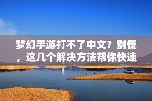 梦幻手游打不了中文?别慌,这几个解决方法帮你快速回中文界面 梦幻手游打不了中文?别慌,这几个解决方法帮你快速回中文界面