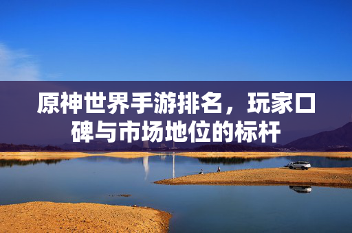 原神世界手游排名,玩家口碑与市场地位的标杆 原神世界手游排名,玩家口碑与市场地位的标杆