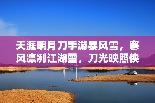 天涯明月刀手游暴风雪,寒风凛冽江湖雪,刀光映照侠客心 天涯明月刀手游暴风雪,寒风凛冽江湖雪,刀光映照侠客心