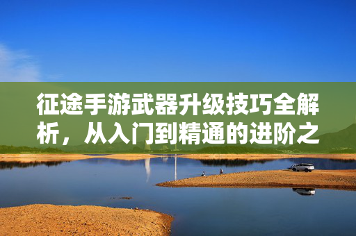 征途手游武器升级技巧全解析,从入门到精通的进阶之路 征途手游武器升级技巧全解析,从入门到精通的进阶之路
