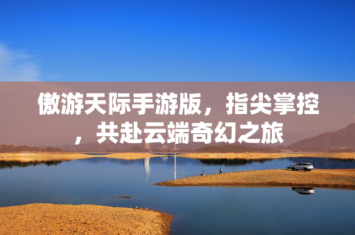 傲游天际手游版,指尖掌控,共赴云端奇幻之旅 傲游天际手游版,指尖掌控,共赴云端奇幻之旅