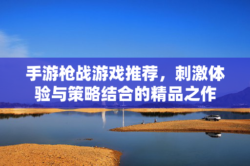 手游枪战游戏推荐,刺激体验与策略结合的精品之作 手游枪战游戏推荐,刺激体验与策略结合的精品之作