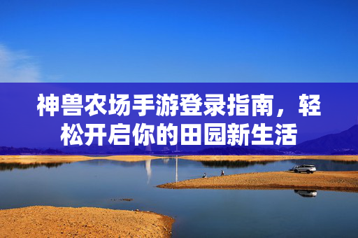 神兽农场手游登录指南，轻松开启你的田园新生活