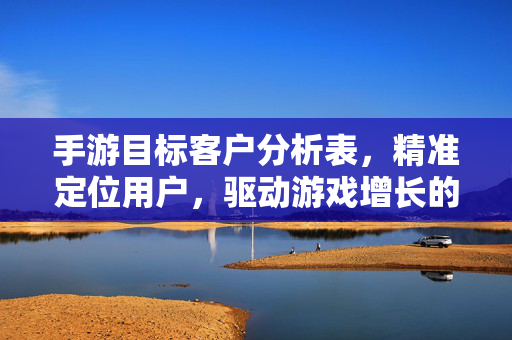 手游目标客户分析表,精准定位用户,驱动游戏增长的核心工具 手游目标客户分析表,精准定位用户,驱动游戏增长的核心工具