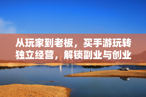 从玩家到老板,买手游玩转独立经营,解锁副业与创业的新路径 从玩家到老板,买手游玩转独立经营,解锁副业与创业的新路径