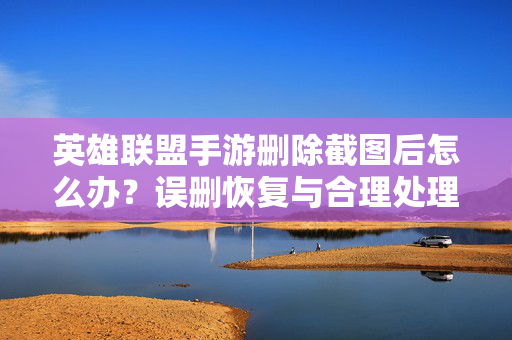 英雄联盟手游删除截图后怎么办?误删恢复与合理处理指南 英雄联盟手游删除截图后怎么办?误删恢复与合理处理指南