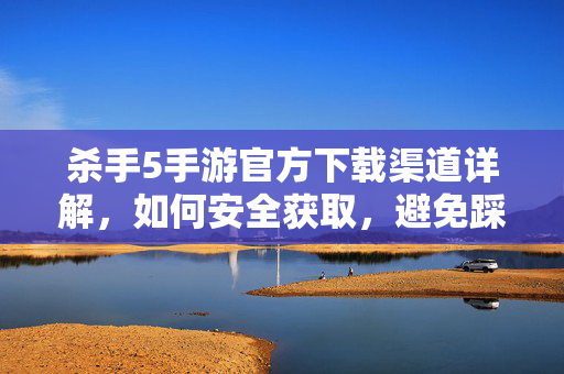 杀手5手游官方下载渠道详解,如何安全获取,避免踩坑 杀手5手游官方下载渠道详解,如何安全获取,避免踩坑