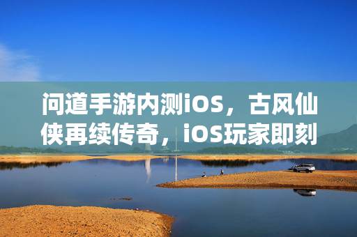 问道手游内测iOS,古风仙侠再续传奇,iOS玩家即刻开启仙缘新篇章 问道手游内测iOS,古风仙侠再续传奇,iOS玩家即刻开启仙缘新篇章