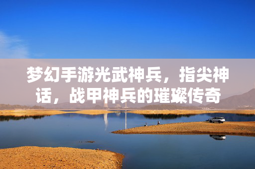 梦幻手游光武神兵，指尖神话，战甲神兵的璀璨传奇