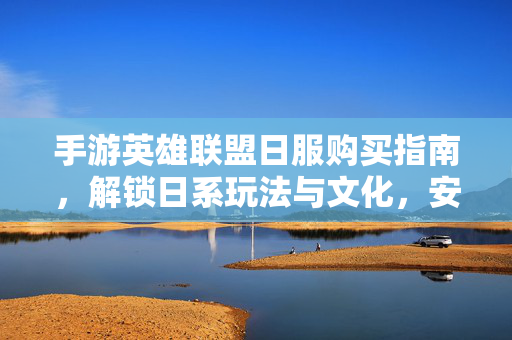 手游英雄联盟日服购买指南，解锁日系玩法与文化，安全便捷入手日服版本