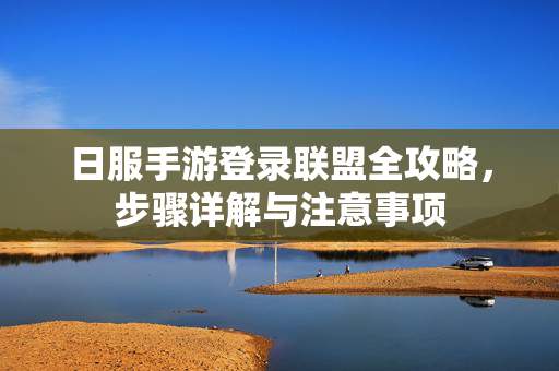 日服手游登录联盟全攻略,步骤详解与注意事项 日服手游登录联盟全攻略,步骤详解与注意事项