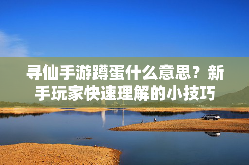 寻仙手游蹲蛋什么意思?新手玩家快速理解的小技巧 寻仙手游蹲蛋什么意思?新手玩家快速理解的小技巧