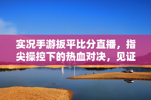实况手游扳平比分直播,指尖操控下的热血对决,见证奇迹的瞬间 实况手游扳平比分直播,指尖操控下的热血对决,见证奇迹的瞬间