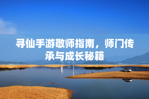 寻仙手游敬师指南,师门传承与成长秘籍 寻仙手游敬师指南,师门传承与成长秘籍