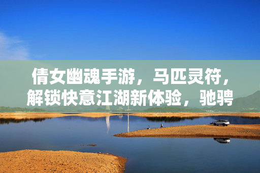 倩女幽魂手游,马匹灵符,解锁快意江湖新体验,驰骋天地无阻碍 倩女幽魂手游,马匹灵符,解锁快意江湖新体验,驰骋天地无阻碍