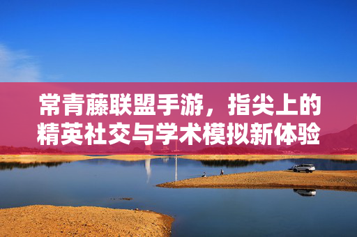 常青藤联盟手游,指尖上的精英社交与学术模拟新体验 常青藤联盟手游,指尖上的精英社交与学术模拟新体验