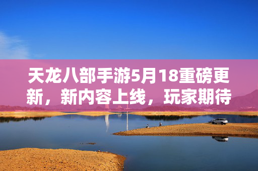 天龙八部手游5月18重磅更新,新内容上线,玩家期待值拉满! 天龙八部手游5月18重磅更新,新内容上线,玩家期待值拉满!