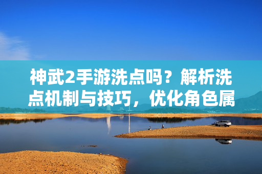 神武2手游洗点吗?解析洗点机制与技巧,优化角色属性有妙招 神武2手游洗点吗?解析洗点机制与技巧,优化角色属性有妙招