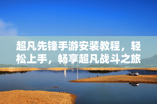 超凡先锋手游安装教程,轻松上手,畅享超凡战斗之旅 超凡先锋手游安装教程,轻松上手,畅享超凡战斗之旅