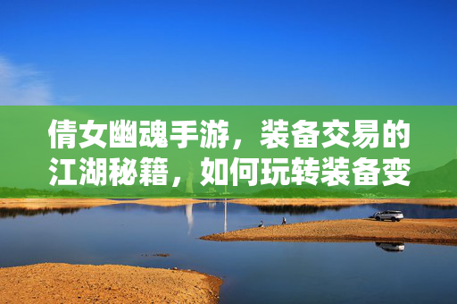 倩女幽魂手游,装备交易的江湖秘籍,如何玩转装备变现与保值? 倩女幽魂手游,装备交易的江湖秘籍,如何玩转装备变现与保值?