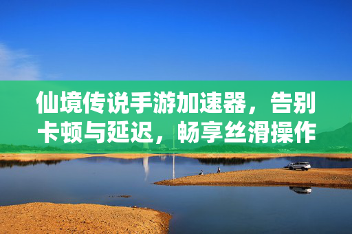 仙境传说手游加速器,告别卡顿与延迟,畅享丝滑操作的经典奇幻之旅 仙境传说手游加速器,告别卡顿与延迟,畅享丝滑操作的经典奇幻之旅
