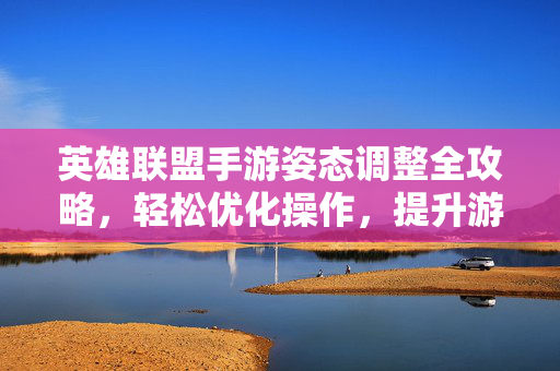 英雄联盟手游姿态调整全攻略,轻松优化操作,提升游戏体验 英雄联盟手游姿态调整全攻略,轻松优化操作,提升游戏体验