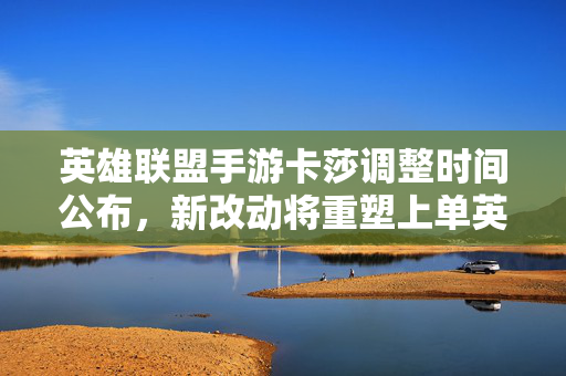 英雄联盟手游卡莎调整时间公布,新改动将重塑上单英雄格局 英雄联盟手游卡莎调整时间公布,新改动将重塑上单英雄格局
