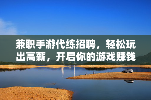 兼职手游代练招聘，轻松玩出高薪，开启你的游戏赚钱之旅