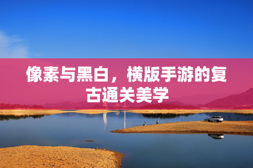 像素与黑白,横版手游的复古通关美学 像素与黑白,横版手游的复古通关美学
