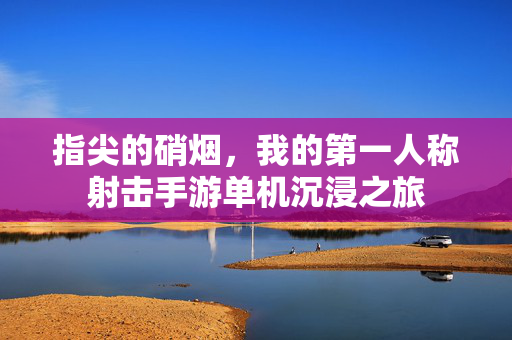 指尖的硝烟,我的第一人称射击手游单机沉浸之旅 指尖的硝烟,我的第一人称射击手游单机沉浸之旅