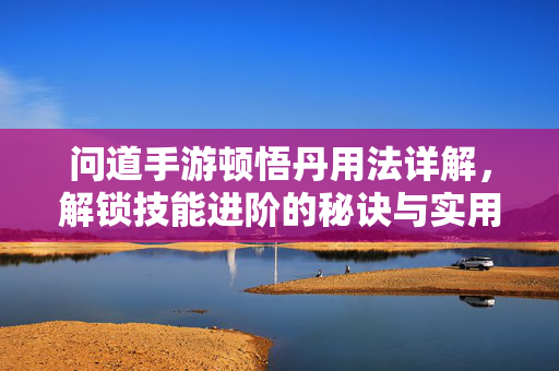 问道手游顿悟丹用法详解,解锁技能进阶的秘诀与实用技巧 问道手游顿悟丹用法详解,解锁技能进阶的秘诀与实用技巧