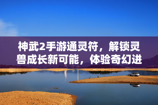 神武2手游通灵符,解锁灵兽成长新可能,体验奇幻进化之旅 神武2手游通灵符,解锁灵兽成长新可能,体验奇幻进化之旅