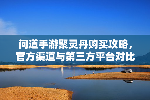 问道手游聚灵丹购买攻略,官方渠道与第三方平台对比,如何选更划算? 问道手游聚灵丹购买攻略,官方渠道与第三方平台对比,如何选更划算?