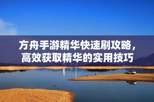 方舟手游精华快速刷攻略,高效获取精华的实用技巧 方舟手游精华快速刷攻略,高效获取精华的实用技巧