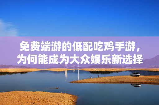 免费端游的低配吃鸡手游,为何能成为大众娱乐新选择? 免费端游的低配吃鸡手游,为何能成为大众娱乐新选择?