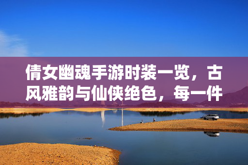 倩女幽魂手游时装一览,古风雅韵与仙侠绝色,每一件都为角色注入独特魅力 倩女幽魂手游时装一览,古风雅韵与仙侠绝色,每一件都为角色注入独特魅力