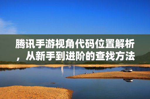 腾讯手游视角代码位置解析,从新手到进阶的查找方法 腾讯手游视角代码位置解析,从新手到进阶的查找方法