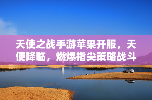 天使之战手游苹果开服,天使降临,燃爆指尖策略战斗! 天使之战手游苹果开服,天使降临,燃爆指尖策略战斗!