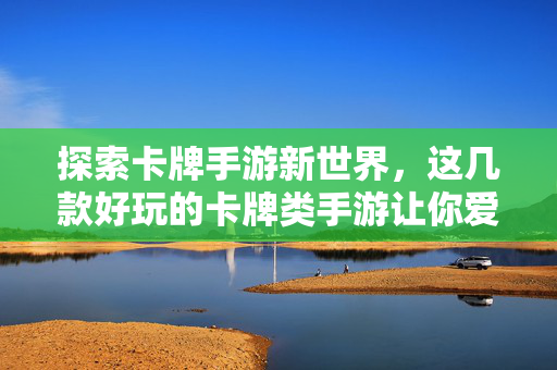 探索卡牌手游新世界,这几款好玩的卡牌类手游让你爱不释手 探索卡牌手游新世界,这几款好玩的卡牌类手游让你爱不释手