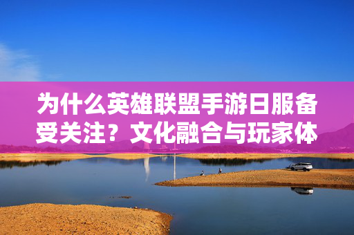 为什么英雄联盟手游日服备受关注？文化融合与玩家体验的精准把握