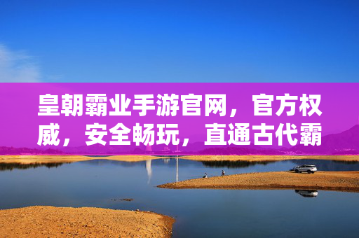皇朝霸业手游官网,官方权威,安全畅玩,直通古代霸业新世界 皇朝霸业手游官网,官方权威,安全畅玩,直通古代霸业新世界