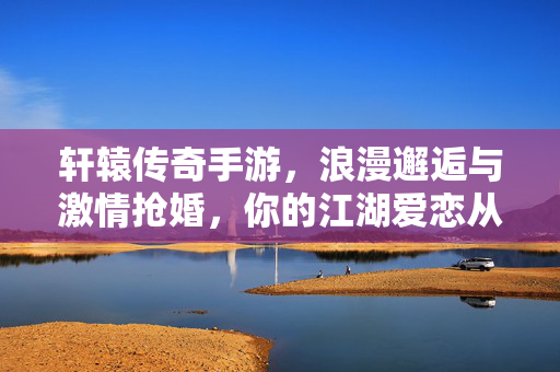 轩辕传奇手游,浪漫邂逅与激情抢婚,你的江湖爱恋从这里开始! 轩辕传奇手游,浪漫邂逅与激情抢婚,你的江湖爱恋从这里开始!