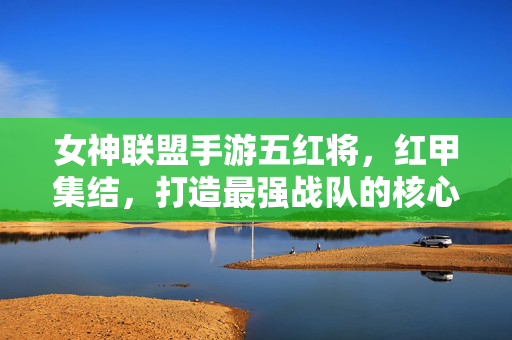 女神联盟手游五红将,红甲集结,打造最强战队的核心策略与实战解析 女神联盟手游五红将,红甲集结,打造最强战队的核心策略与实战解析