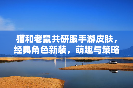 猫和老鼠共研服手游皮肤,经典角色新装,萌趣与策略的完美结合 猫和老鼠共研服手游皮肤,经典角色新装,萌趣与策略的完美结合