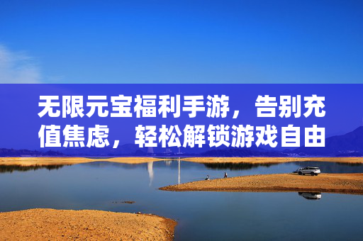 无限元宝福利手游,告别充值焦虑,轻松解锁游戏自由 无限元宝福利手游,告别充值焦虑,轻松解锁游戏自由