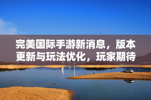 完美国际手游新消息,版本更新与玩法优化,玩家期待值拉满! 完美国际手游新消息,版本更新与玩法优化,玩家期待值拉满!